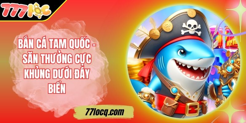 Bắn Cá Tam Quốc – Săn Thưởng Cực Khủng Dưới Đáy Biển
