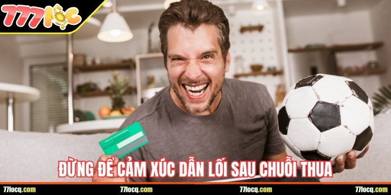 Đừng để cảm xúc dẫn lối sau chuỗi thua Đừng để cảm xúc dẫn lối sau chuỗi thua