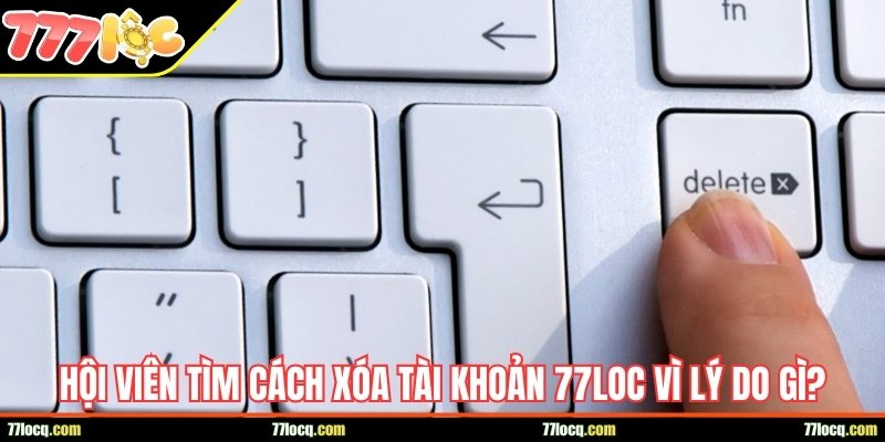 Hội viên tìm cách xóa tài khoản 77Loc vì những lý do gì?
