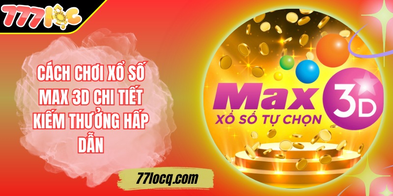 Cách Chơi Xổ Số Max 3D Chi Tiết Kiếm Thưởng Hấp Dẫn